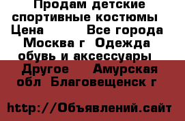 Продам детские спортивные костюмы › Цена ­ 250 - Все города, Москва г. Одежда, обувь и аксессуары » Другое   . Амурская обл.,Благовещенск г.